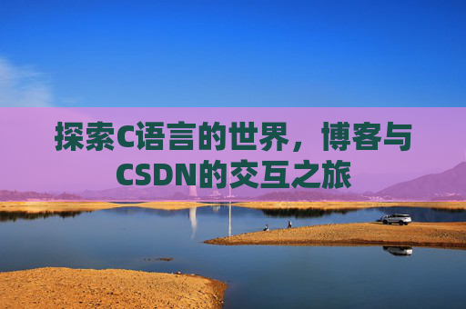 探索C语言的世界,博客与CSDN的交互之旅 探索C语言的世界,博客与CSDN的交互之旅